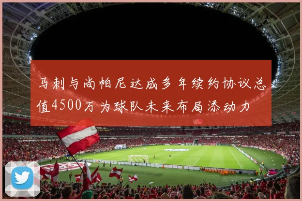 马刺与尚帕尼达成多年续约协议总值4500万为球队未来布局添动力