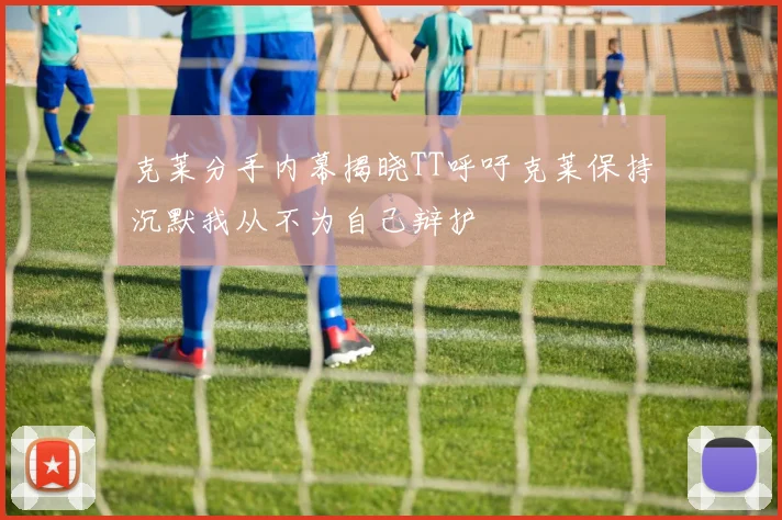 克莱分手内幕揭晓TT呼吁克莱保持沉默我从不为自己辩护
