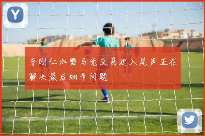 李刚仁加盟马竞交易进入尾声正在解决最后细节问题