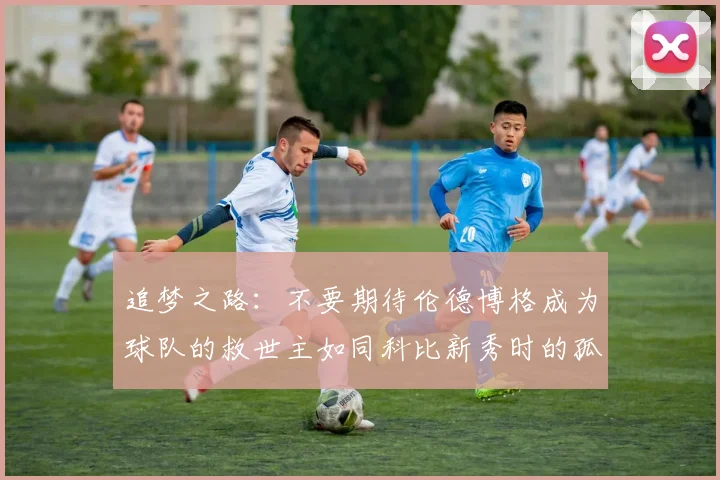 追梦之路：不要期待伦德博格成为球队的救世主如同科比新秀时的孤独奋斗