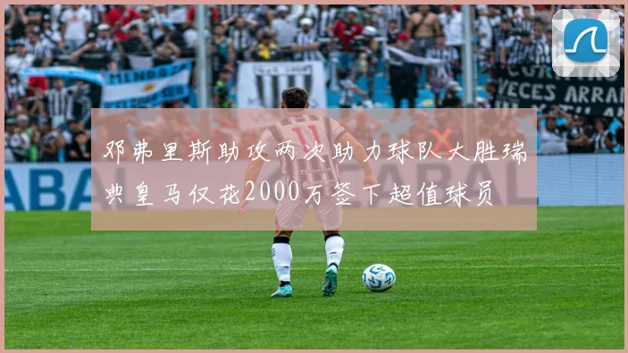邓弗里斯助攻两次助力球队大胜瑞典皇马仅花2000万签下超值球员