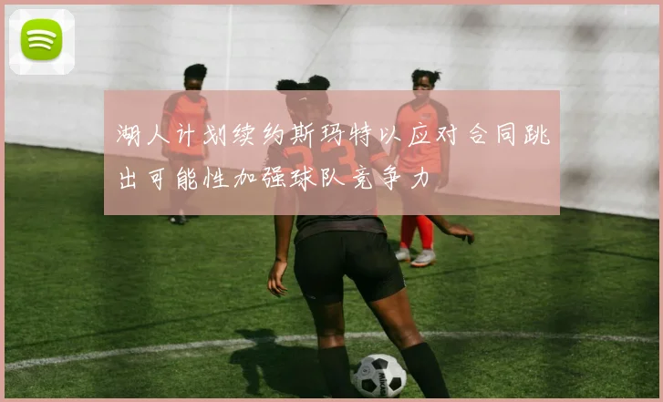 湖人计划续约斯玛特以应对合同跳出可能性加强球队竞争力
