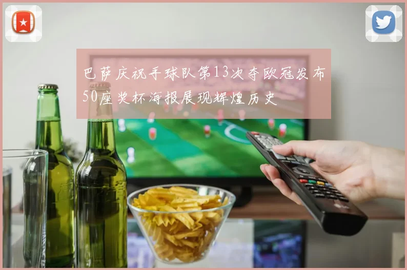 巴萨庆祝手球队第13次夺欧冠发布50座奖杯海报展现辉煌历史