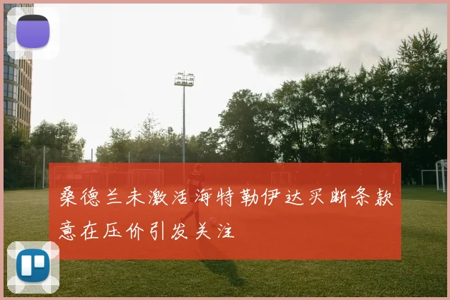 桑德兰未激活海特勒伊达买断条款意在压价引发关注