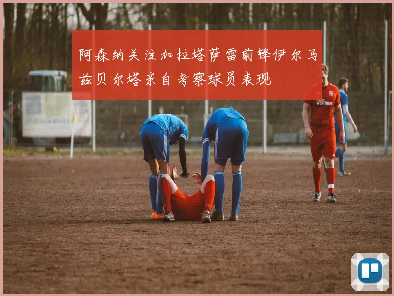 阿森纳关注加拉塔萨雷前锋伊尔马兹贝尔塔亲自考察球员表现
