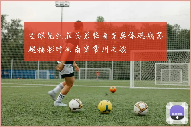 金球先生菲戈亲临南京奥体观战苏超精彩对决南京常州之战